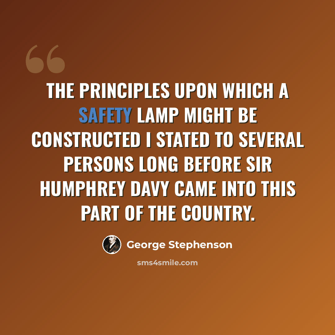 “The principles upon which a safety lamp might be constructed I stated to several persons long before Sir Humphrey Davy came into this part of the country.” quote by George Stephenson