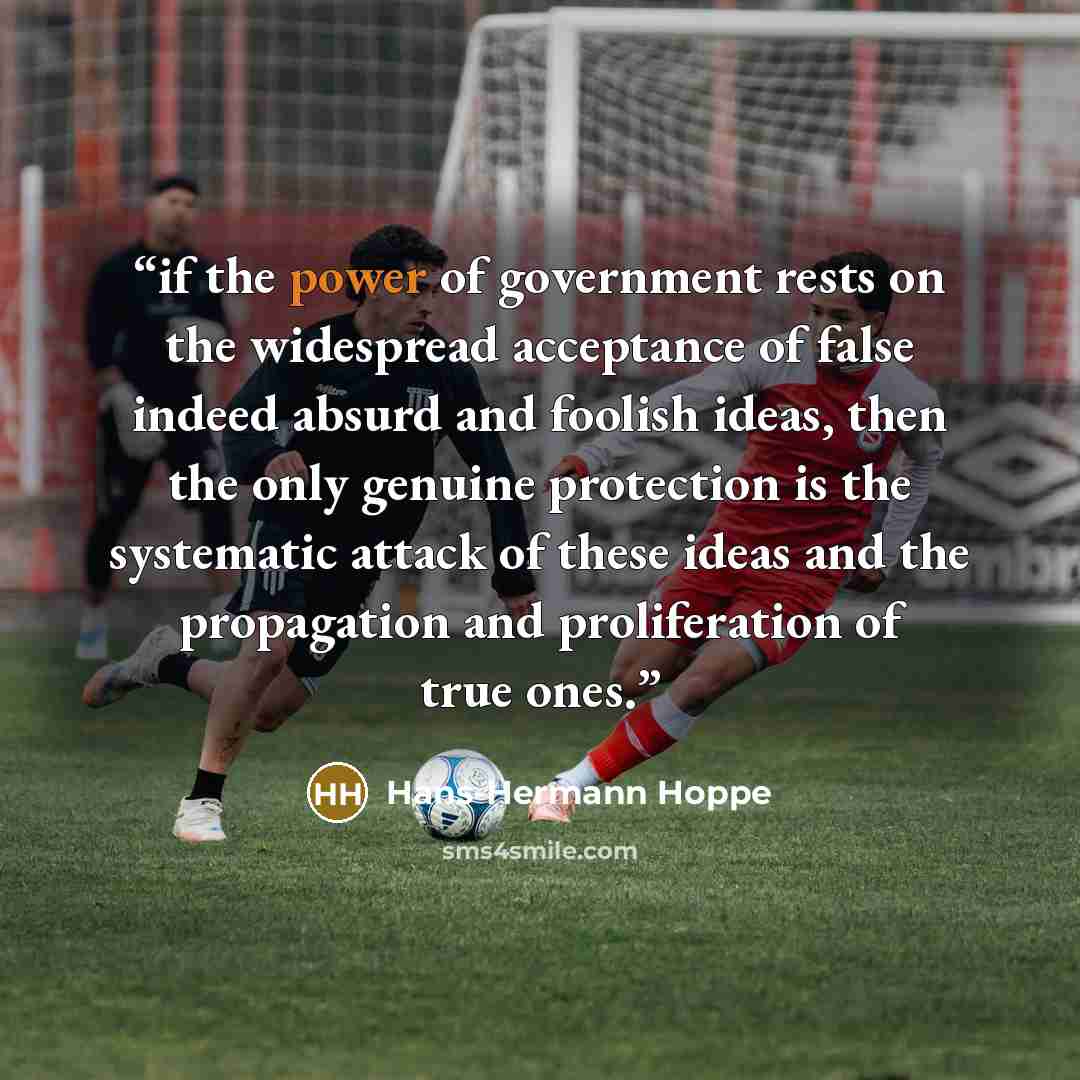 “if the power of government rests on the widespread acceptance of false indeed absurd and foolish ideas, then the only genuine protection is the systematic attack of these ideas and the propagation and proliferation of true ones.” quote by Hans-Hermann Hoppe