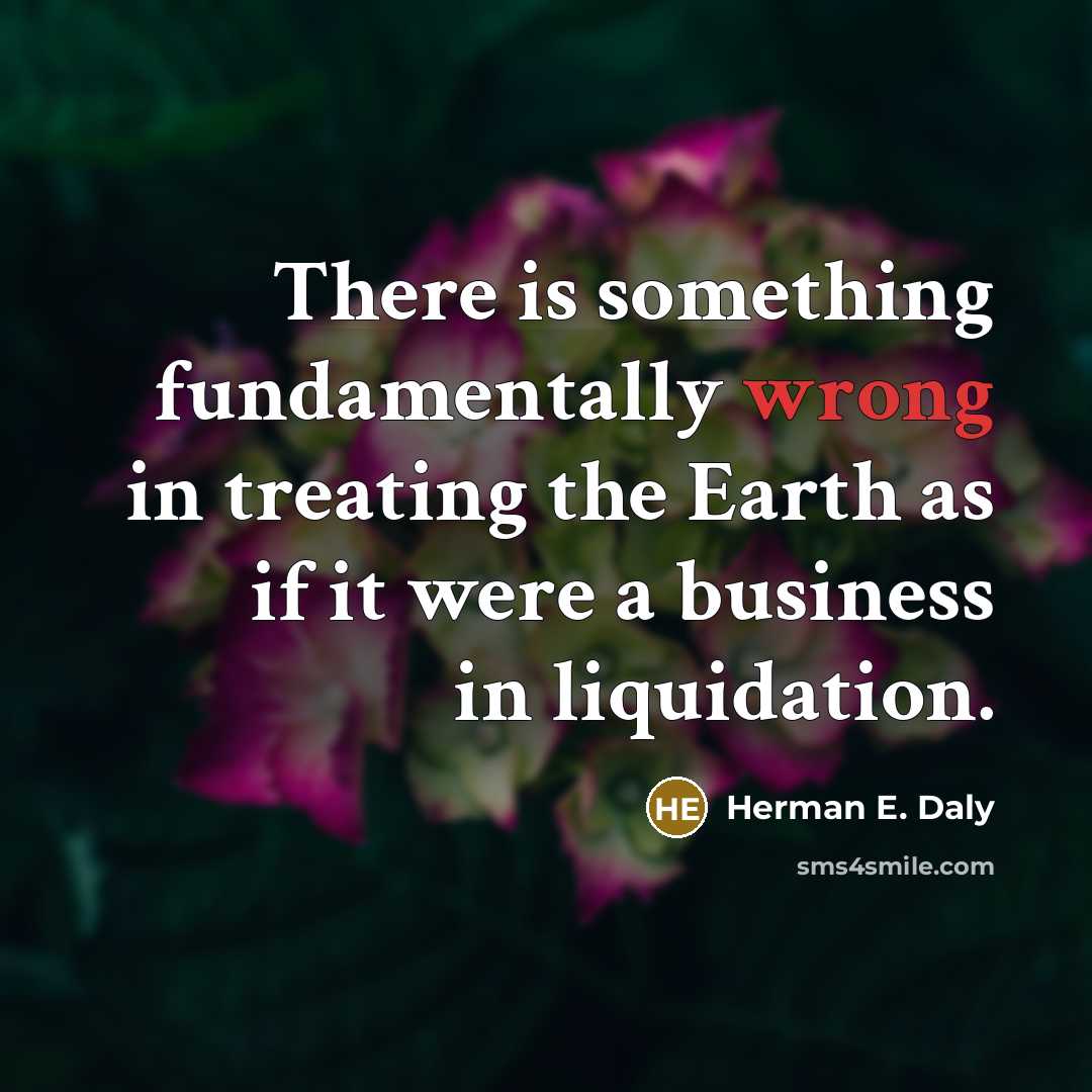 “There is something fundamentally wrong in treating the Earth as if it were a business in liquidation.” quote by Herman E. Daly