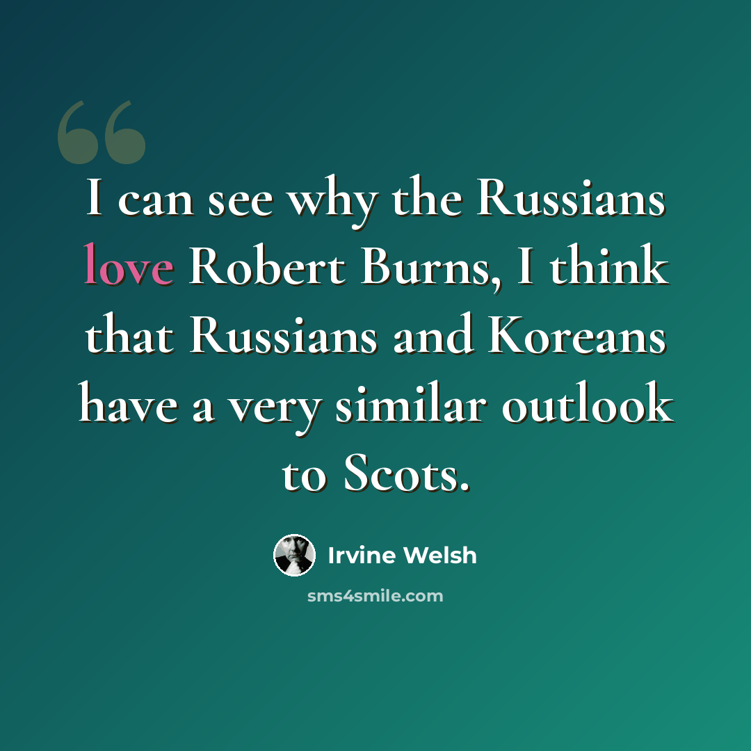 “I can see why the Russians love Robert Burns, I think that Russians and Koreans have a very similar outlook to Scots.” quote by Irvine Welsh