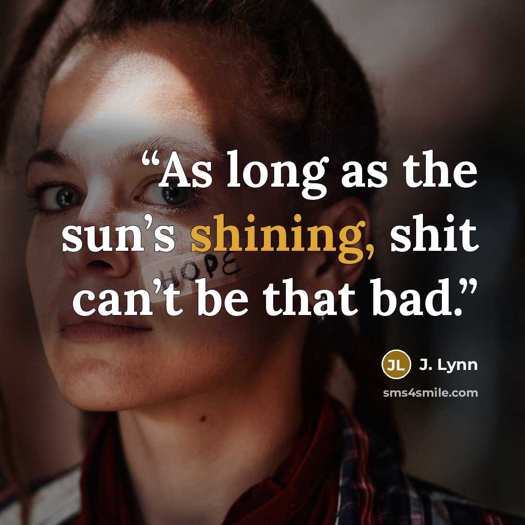 “As long as the sun’s shining, shit can’t be that bad.” quote by J. Lynn