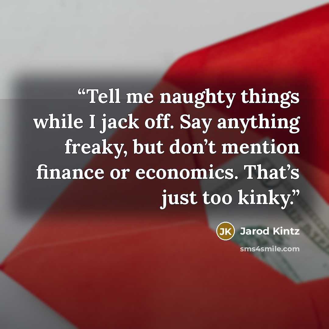 “Tell me naughty things while I jack off. Say anything freaky, but don’t mention finance or economics. That’s just too kinky.” quote by Jarod Kintz