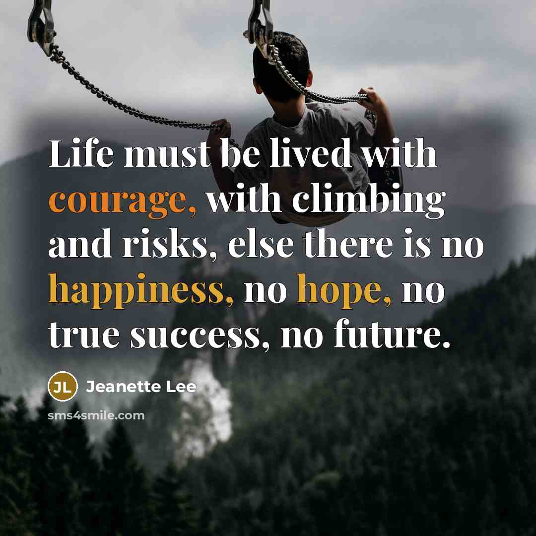 “Life must be lived with courage, with climbing and risks, else there is no happiness, no hope, no true success, no future.” quote by Jeanette Lee