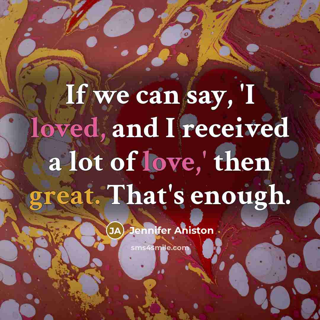 “If we can say, 'I loved, and I received a lot of love,' then great. That's enough.” quote by Jennifer Aniston