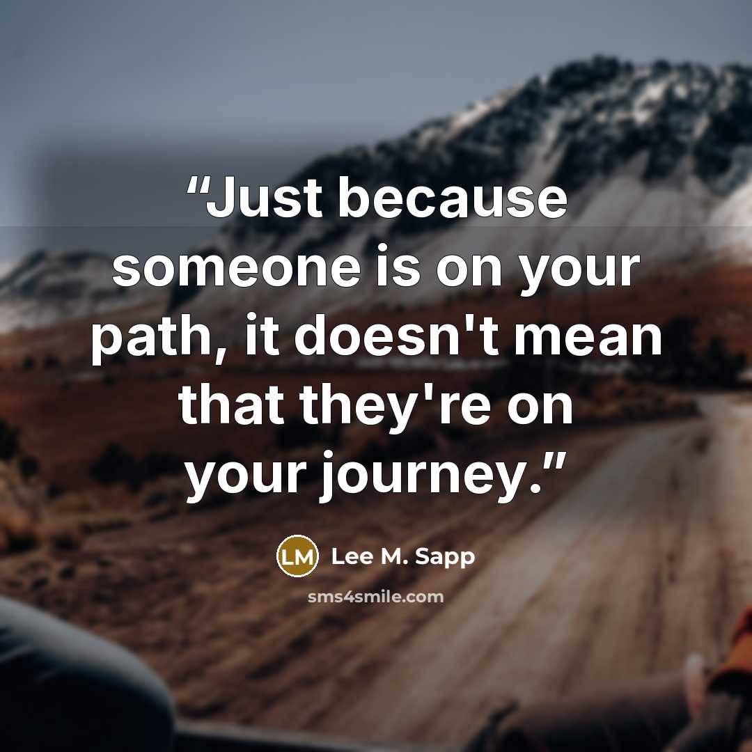 “Just because someone is on your path, it doesn't mean that they're on your journey.” quote by Lee M. Sapp
