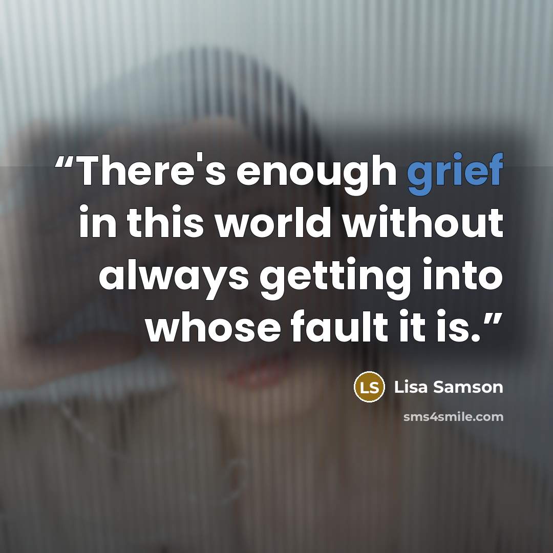“There's enough grief in this world without always getting into whose fault it is.” quote by Lisa Samson