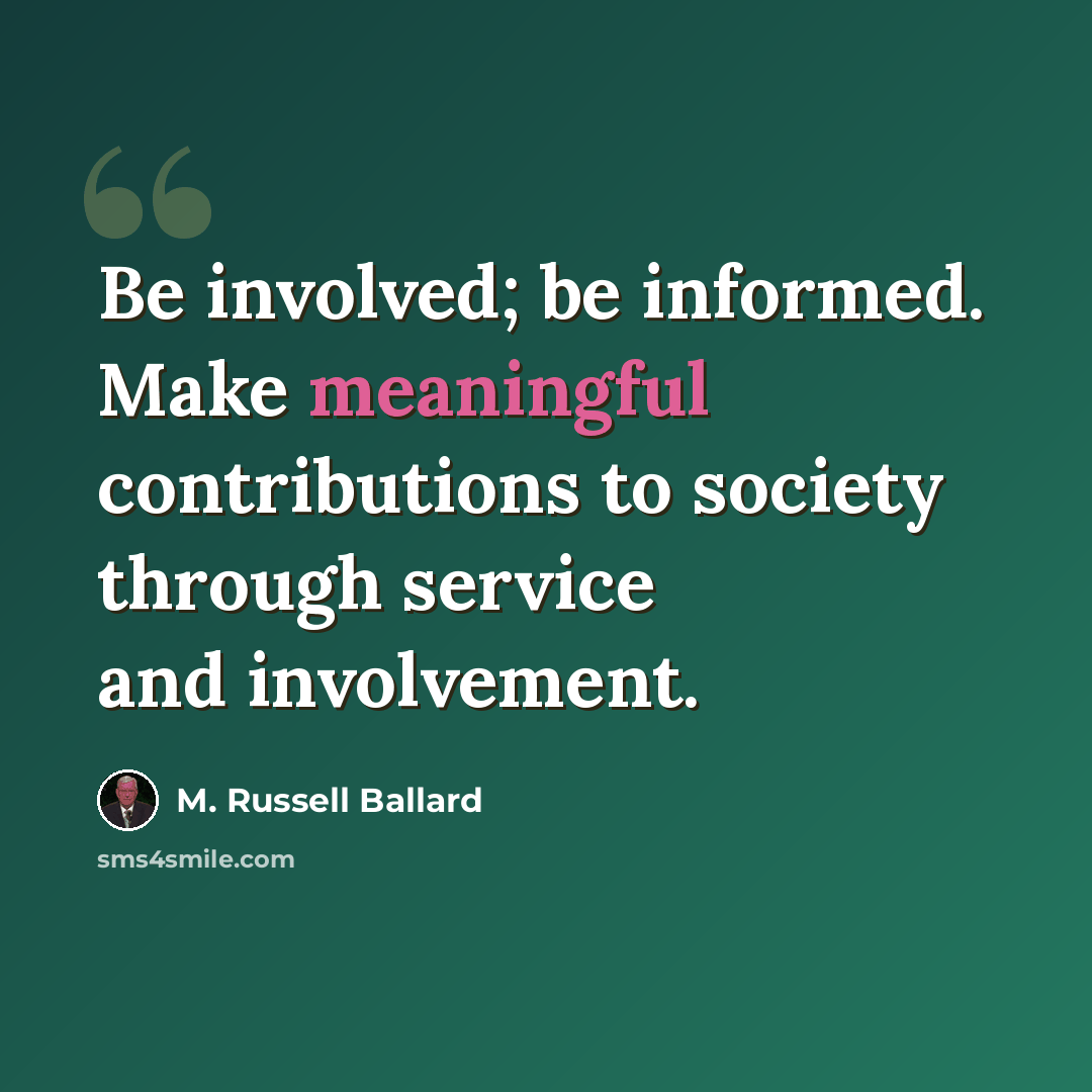 “Be involved; be informed. Make meaningful contributions to society through service and involvement.” quote by M. Russell Ballard