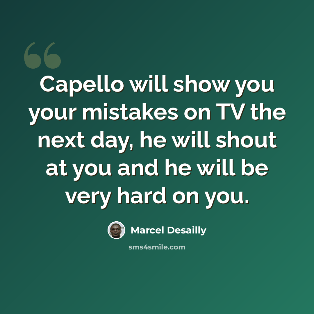 “Capello will show you your mistakes on TV the next day, he will shout at you and he will be very hard on you.” quote by Marcel Desailly