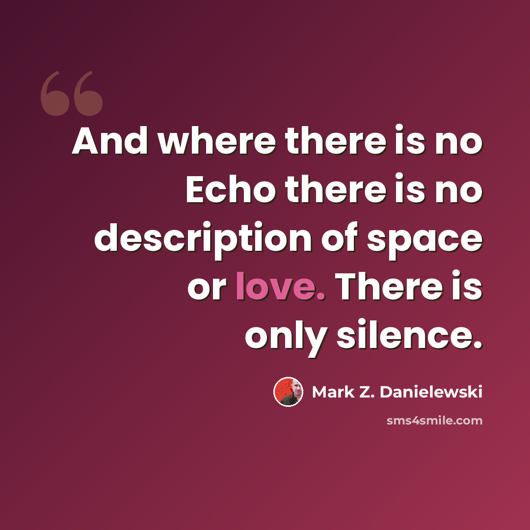 “And where there is no Echo there is no description of space or love. There is only silence.” quote by Mark Z. Danielewski