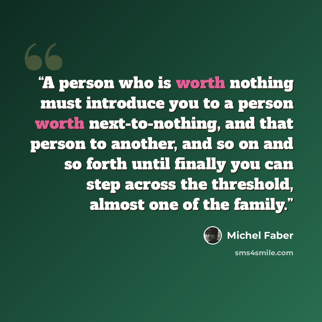 “A person who is worth nothing must introduce you to a person worth next-to-nothing, and that person to another, and so on and so forth until finally you can step across the threshold, almost one of the family.” quote by Michel Faber