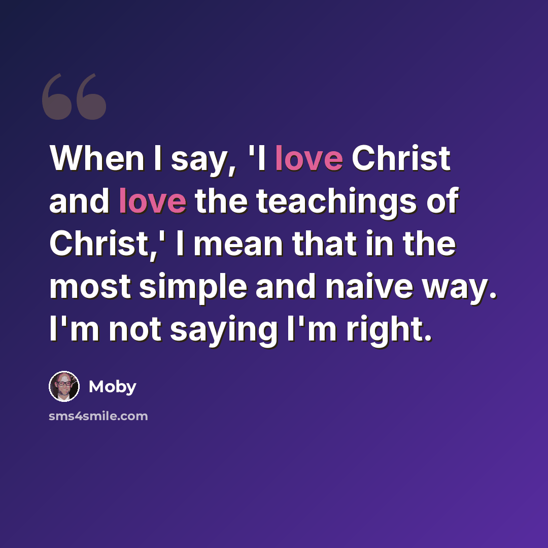“When I say, 'I love Christ and love the teachings of Christ,' I mean that in the most simple and naive way. I'm not saying I'm right.” quote by Moby
