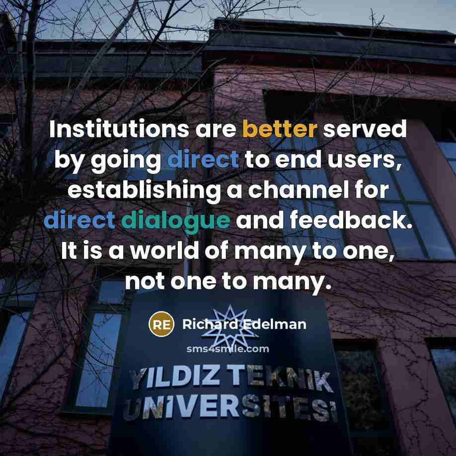 “Institutions are better served by going direct to end users, establishing a channel for direct dialogue and feedback. It is a world of many to one, not one to many.” quote by Richard Edelman