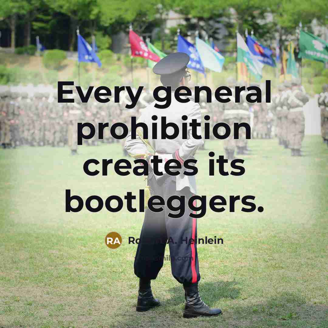 “Every general prohibition creates its bootleggers.” quote by Robert A. Heinlein