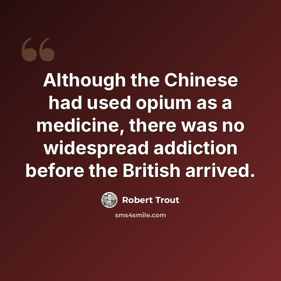 “Although the Chinese had used opium as a medicine, there was no widespread addiction before the British arrived.” quote by Robert Trout