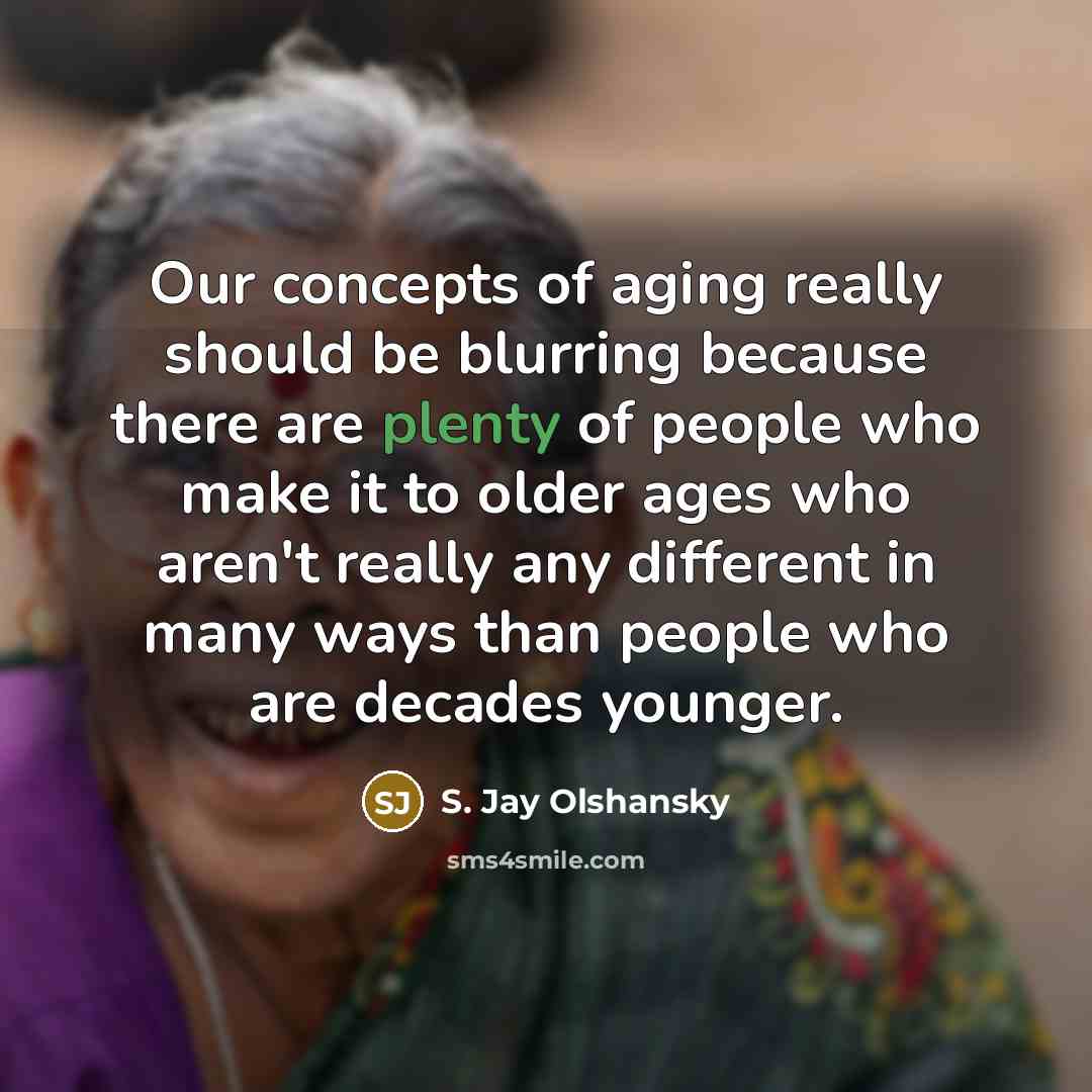 “Our concepts of aging really should be blurring because there are plenty of people who make it to older ages who aren't really any different in many ways than people who are decades younger.” quote by S. Jay Olshansky