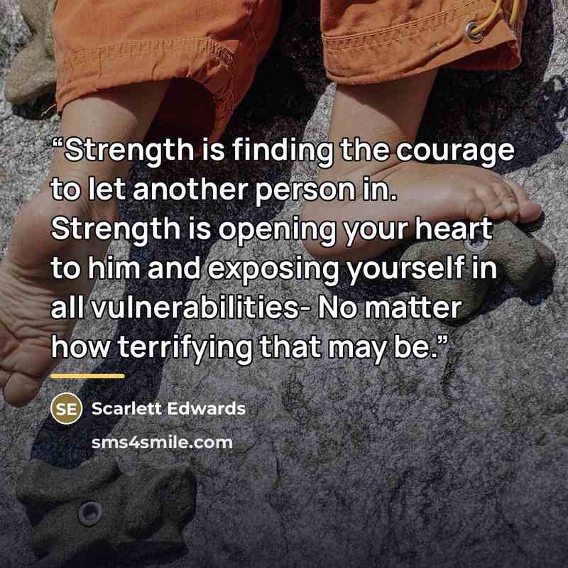 “Strength is finding the courage to let another person in. Strength is opening your heart to him and exposing yourself in all vulnerabilities- No matter how terrifying that may be.” quote by Scarlett Edwards
