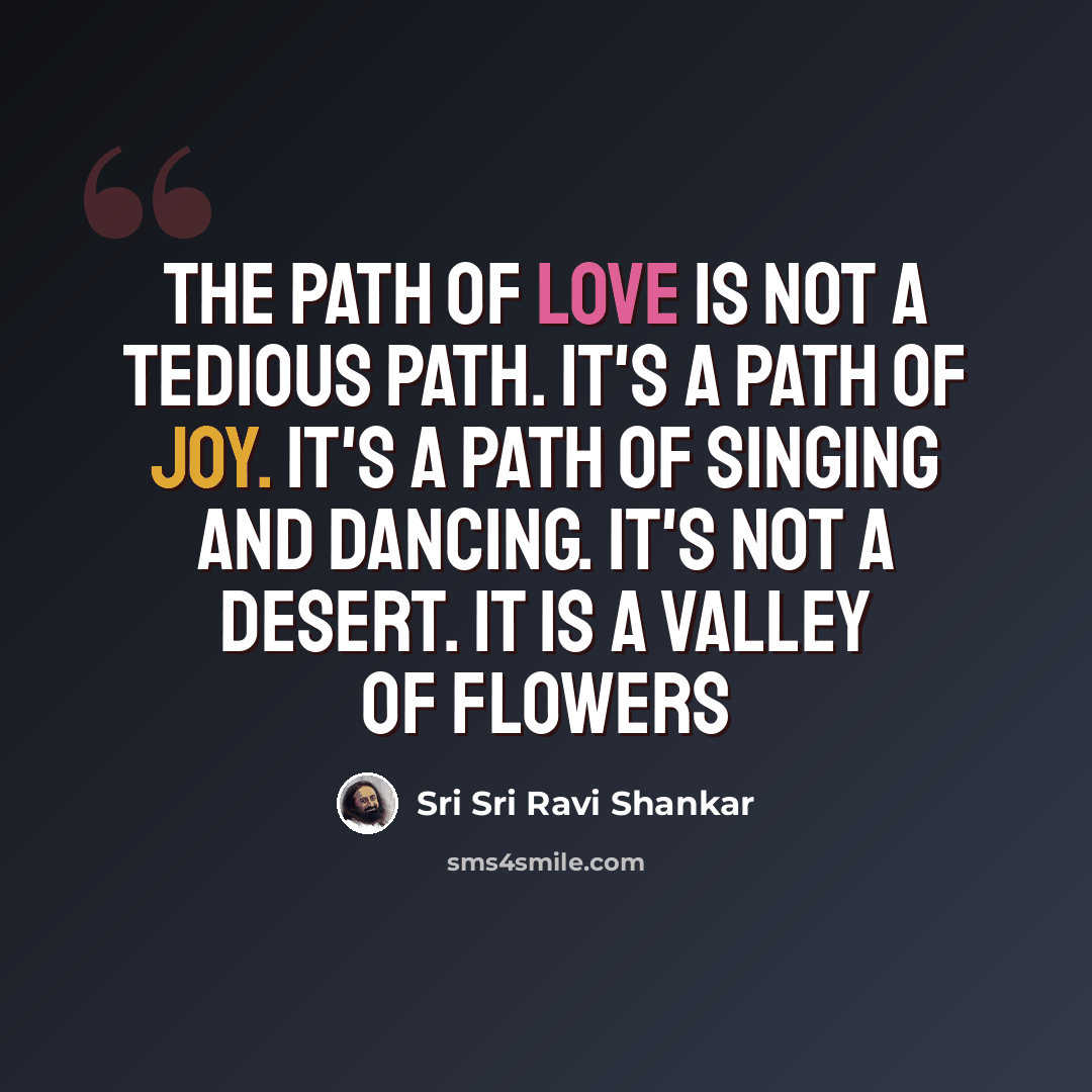 “The Path of Love is not a tedious Path. It's a Path of joy. It's a Path of singing and dancing. It's not a desert. It is a valley of flowers” quote by Sri Sri Ravi Shankar