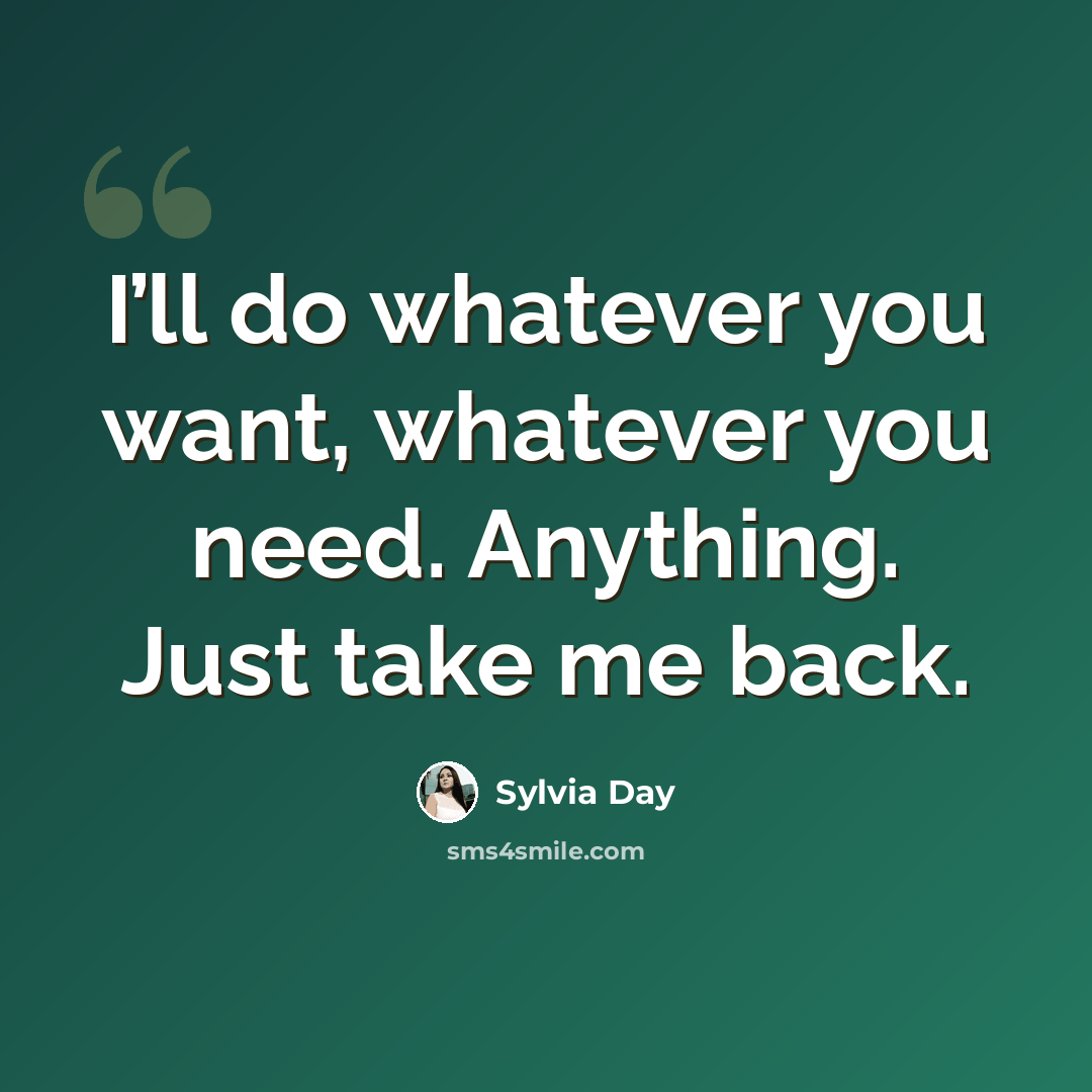 “I’ll do whatever you want, whatever you need. Anything. Just take me back.” quote by Sylvia Day