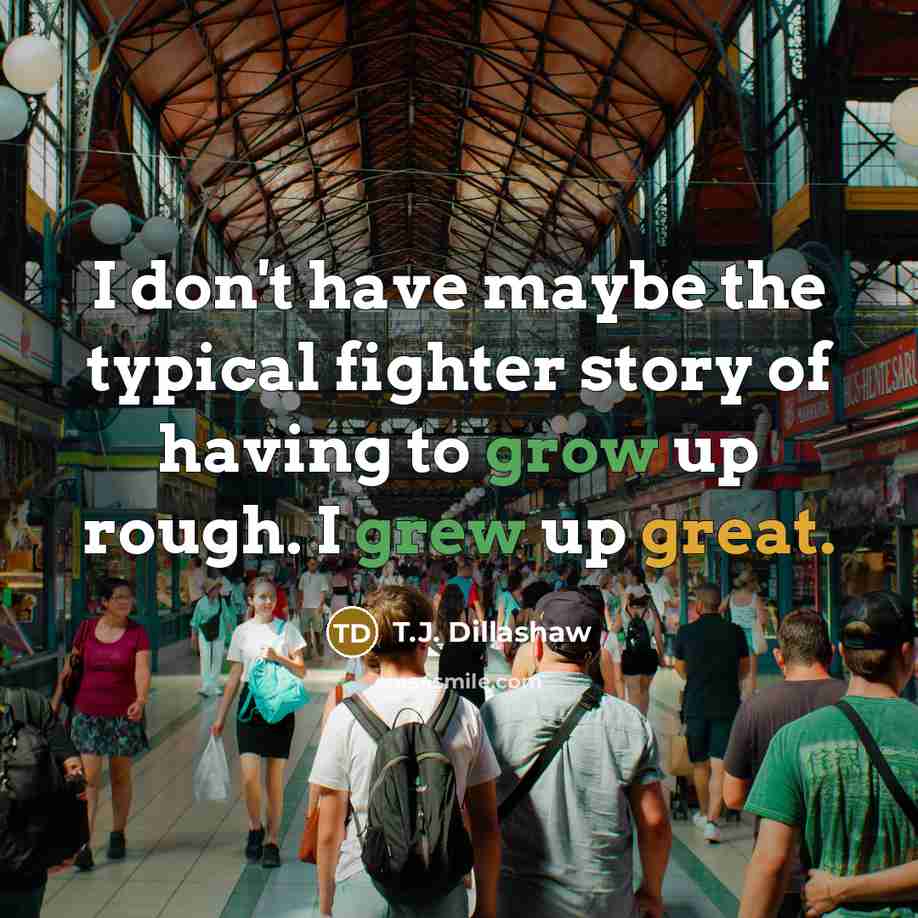 “I don't have maybe the typical fighter story of having to grow up rough. I grew up great.” quote by T.J. Dillashaw