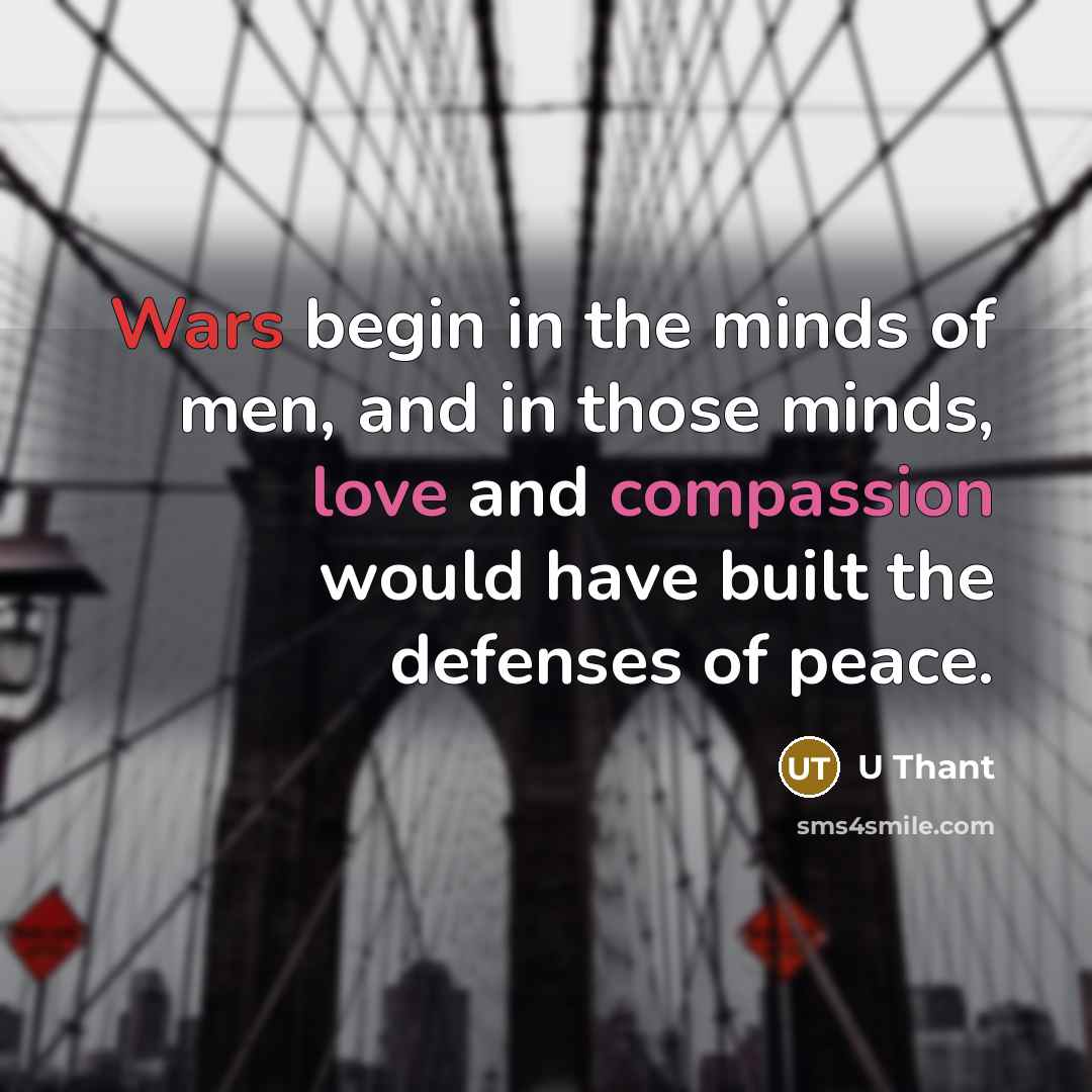 “Wars begin in the minds of men, and in those minds, love and compassion would have built the defenses of peace.” quote by U Thant