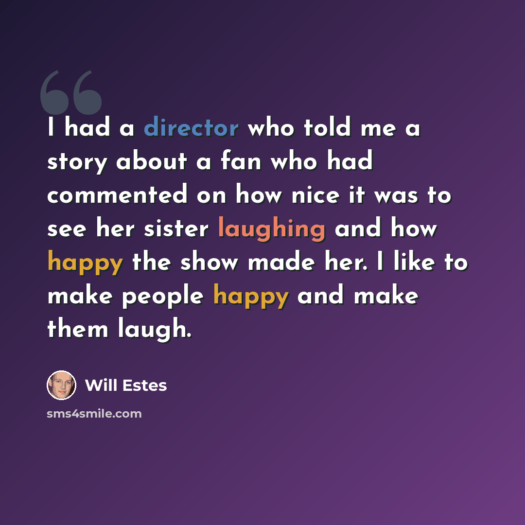 “I had a director who told me a story about a fan who had commented on how nice it was to see her sister laughing and how happy the show made her. I like to make people happy and make them laugh.” quote by Will Estes