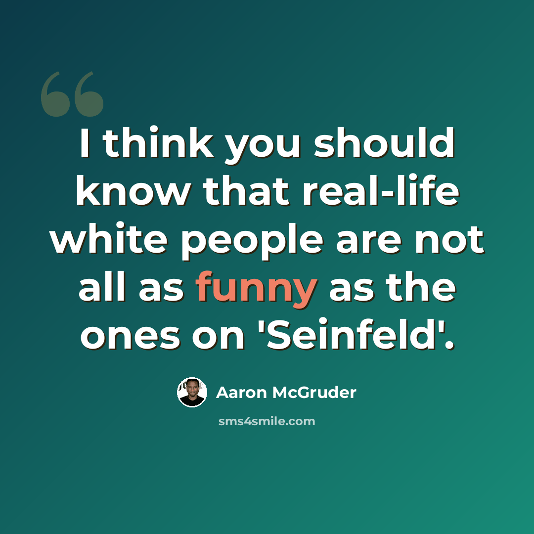 “I think you should know that real-life white people are not all as funny as the ones on 'Seinfeld'.” quote by Aaron McGruder