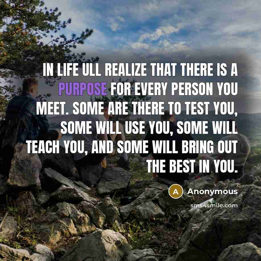 “In life ull realize that there is a purpose for every person you meet. Some are there to test you, some will use you, some will teach you, and some will bring out the best in you.” quote by Anonymous