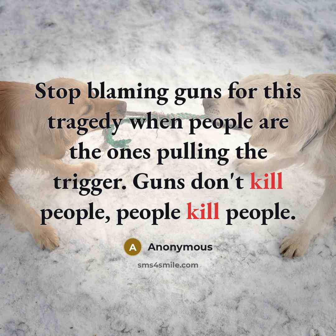 “Stop blaming guns for this tragedy when people are the ones pulling the trigger. Guns don't kill people, people kill people.” quote by Anonymous