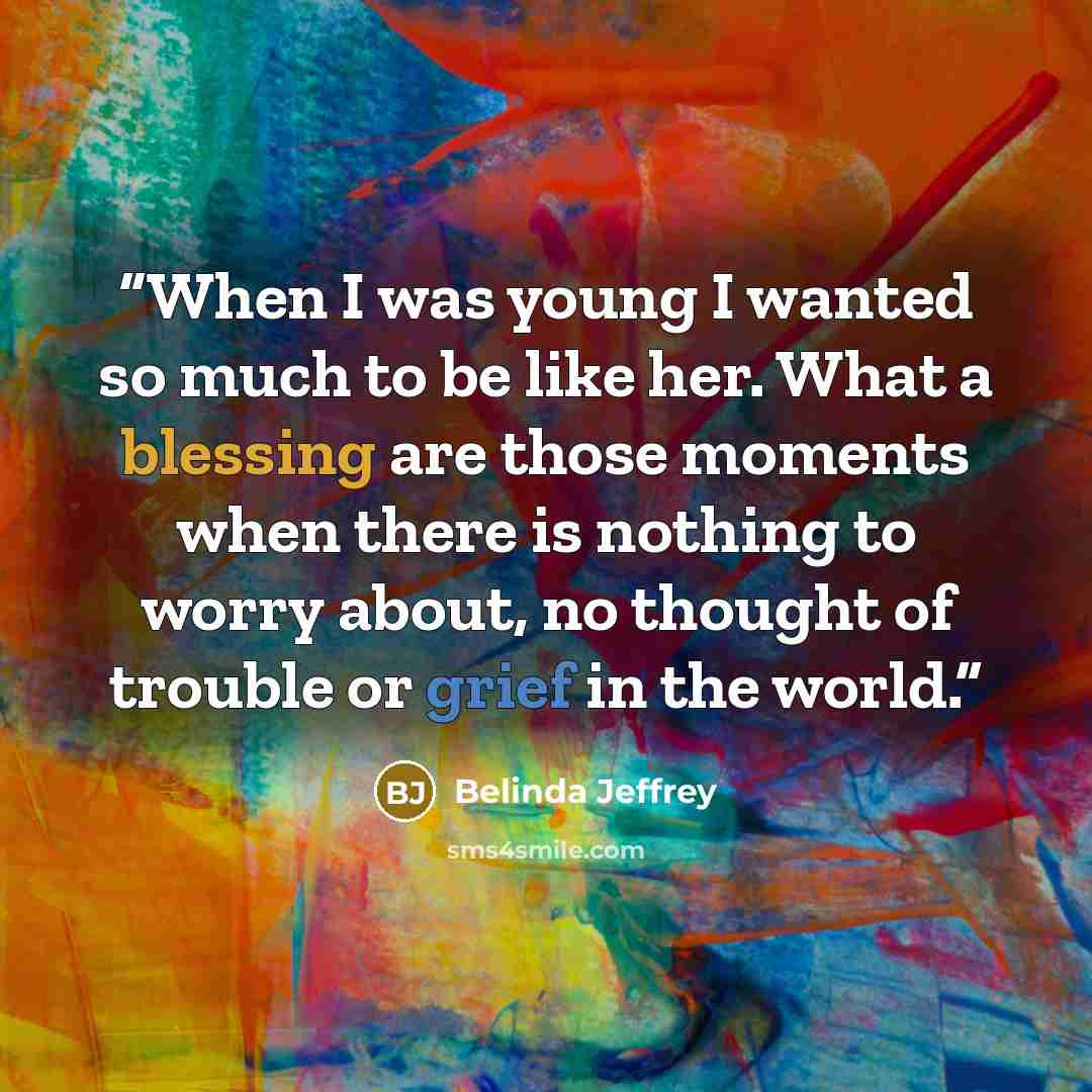 “When I was young I wanted so much to be like her. What a blessing are those moments when there is nothing to worry about, no thought of trouble or grief in the world.” quote by Belinda Jeffrey