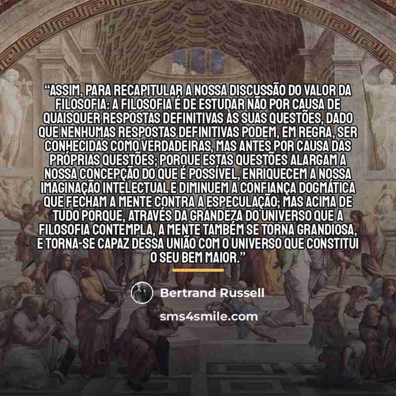 “Assim, para recapitular a nossa discussão do valor da filosofia: a filosofia é de estudar não por causa de quaisquer respostas definitivas às suas questões, dado que nenhumas respostas definitivas podem, em regra, ser conhecidas como verdadeiras, mas antes por causa das próprias questões; porque…” quote by Bertrand Russell