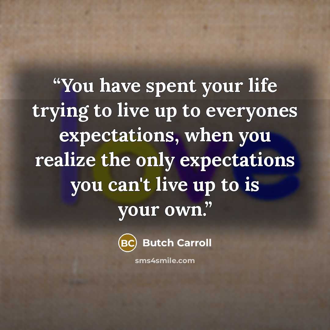 “You have spent your life trying to live up to everyones expectations, when you realize the only expectations you can't live up to is your own.” quote by Butch Carroll