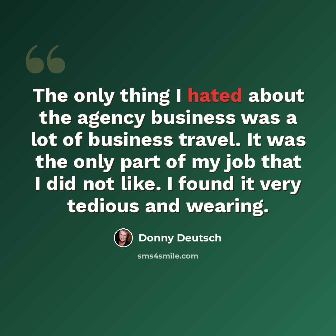 “The only thing I hated about the agency business was a lot of business travel. It was the only part of my job that I did not like. I found it very tedious and wearing.” quote by Donny Deutsch