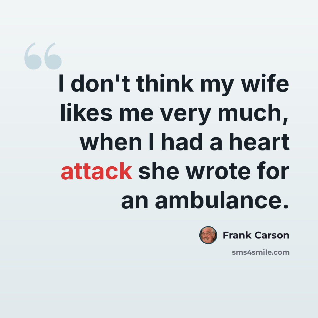“I don't think my wife likes me very much, when I had a heart attack she wrote for an ambulance.” quote by Frank Carson