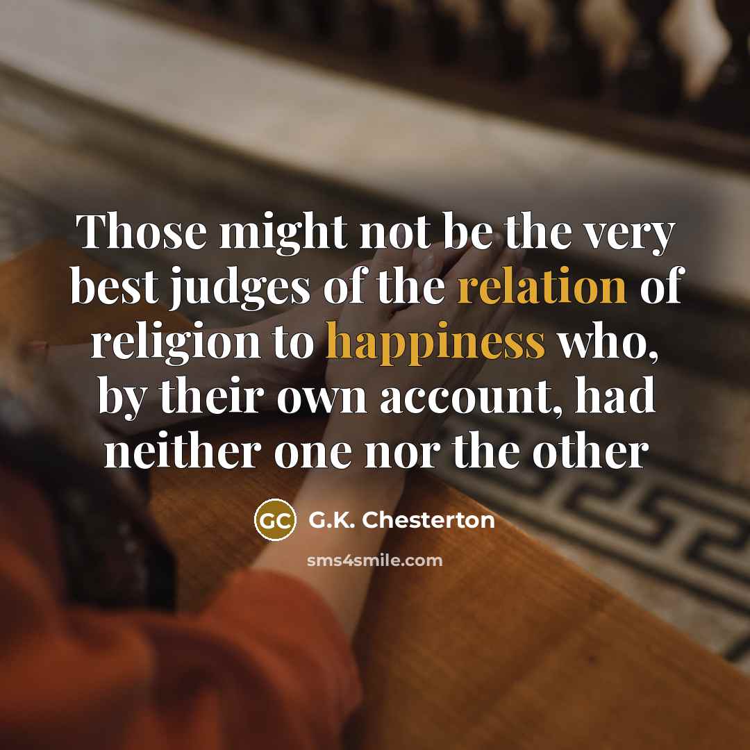 “Those might not be the very best judges of the relation of religion to happiness who, by their own account, had neither one nor the other” quote by G.K. Chesterton