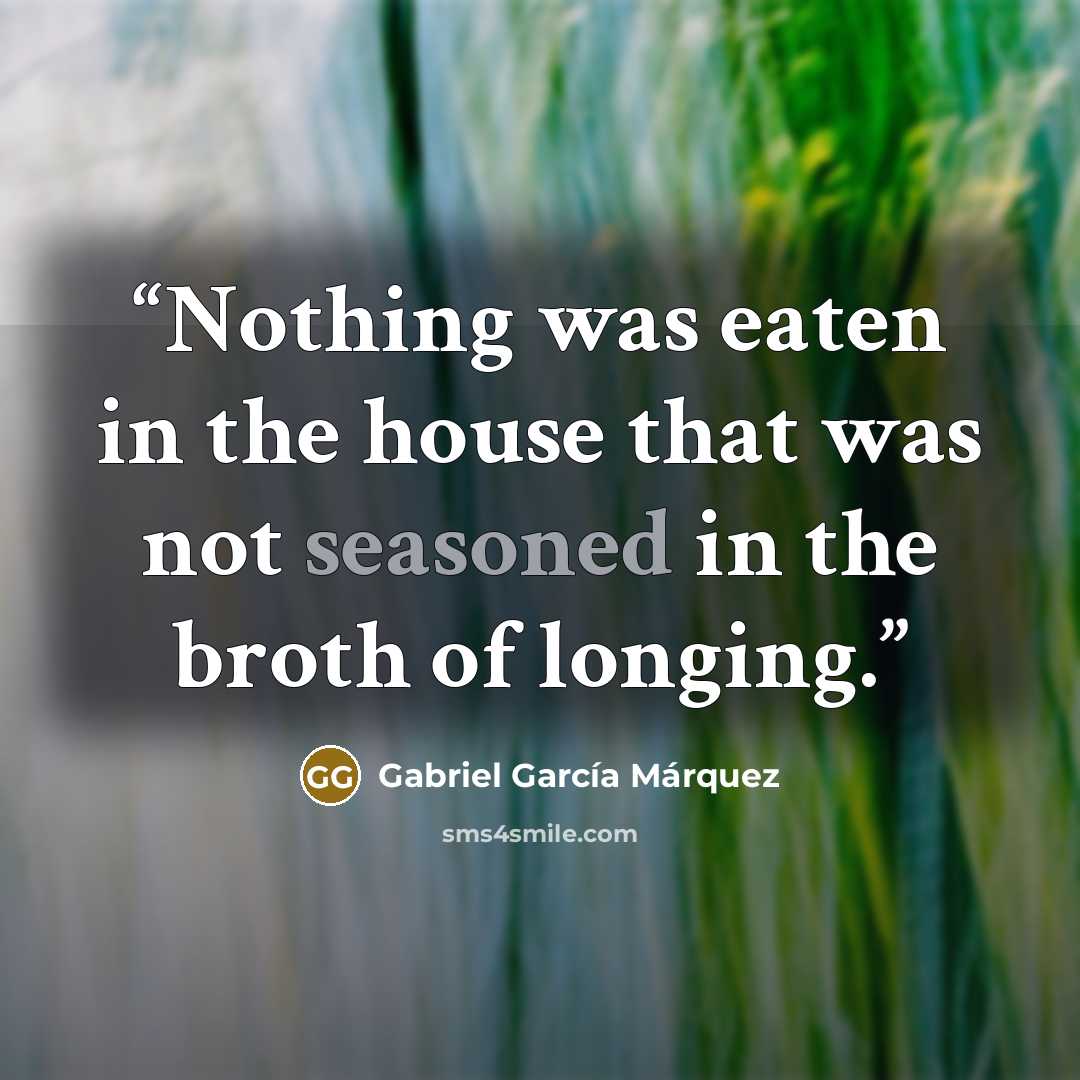“Nothing was eaten in the house that was not seasoned in the broth of longing.” quote by Gabriel García Márquez