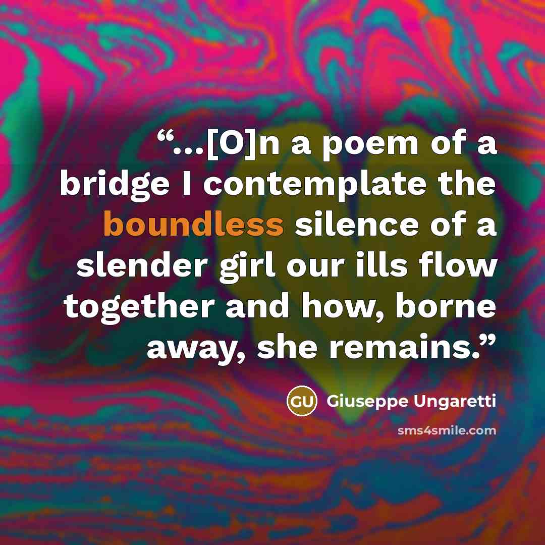 “…[O]n a poem of a bridge I contemplate the boundless silence of a slender girl our ills flow together and how, borne away, she remains.” quote by Giuseppe Ungaretti