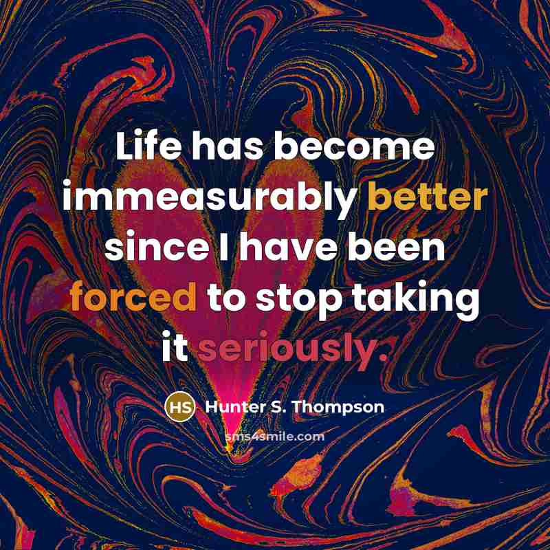 “Life has become immeasurably better since I have been forced to stop taking it seriously.” quote by Hunter S. Thompson