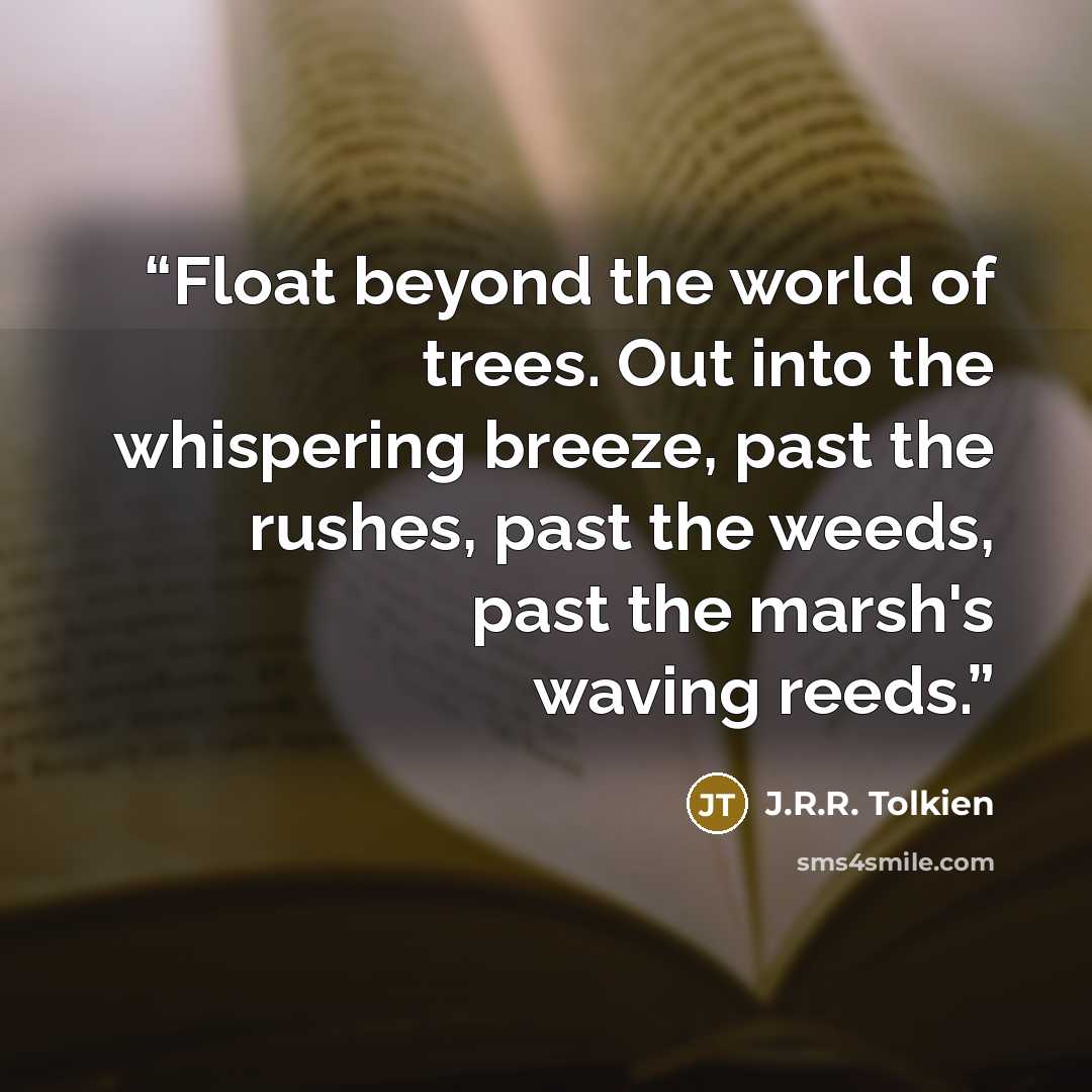 “Float beyond the world of trees. Out into the whispering breeze, past the rushes, past the weeds, past the marsh's waving reeds.” quote by J.R.R. Tolkien