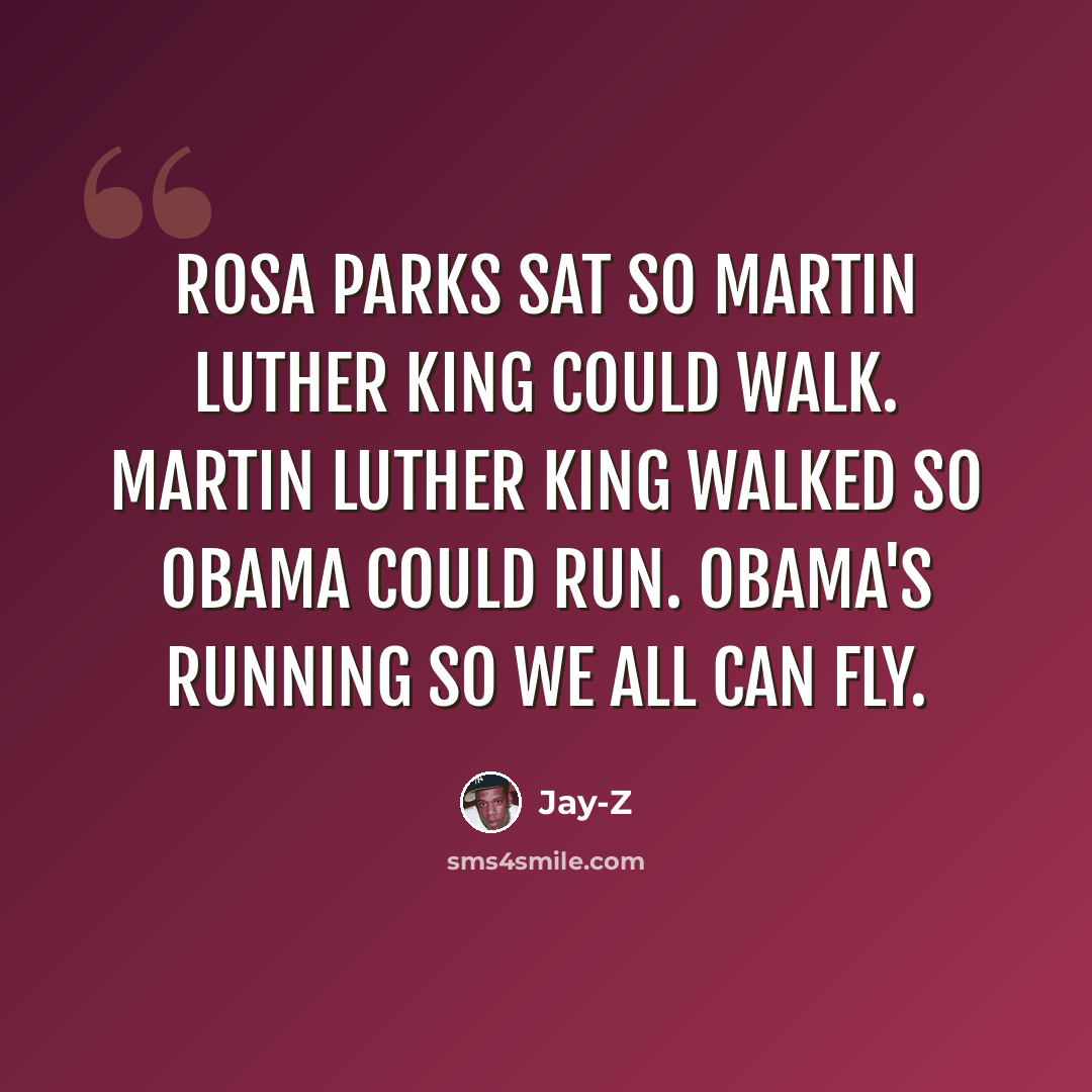 “Rosa Parks sat so Martin Luther King could walk. Martin Luther King walked so Obama could run. Obama's running so we all can fly.” quote by Jay-Z