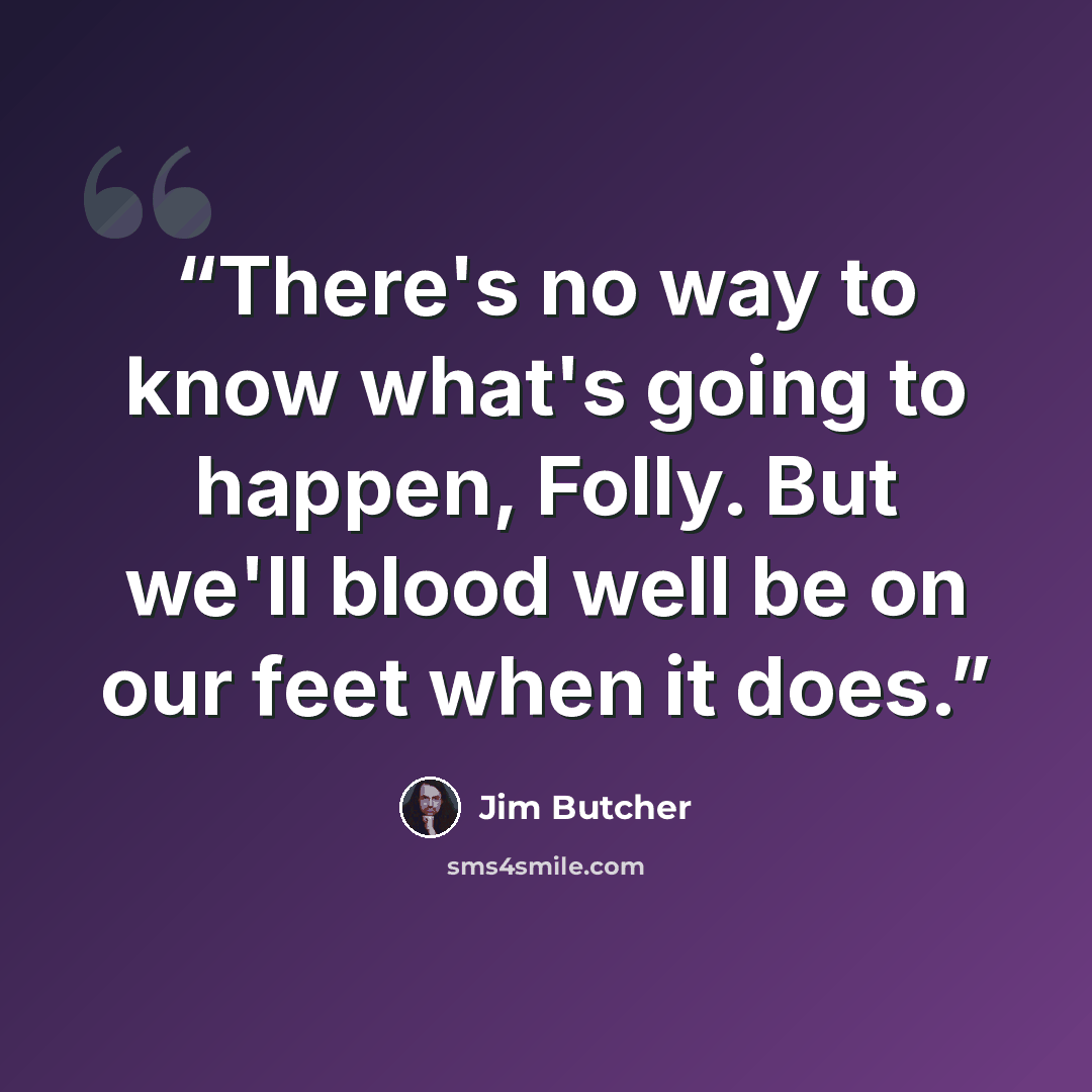 “There's no way to know what's going to happen, Folly. But we'll blood well be on our feet when it does.” quote by Jim Butcher
