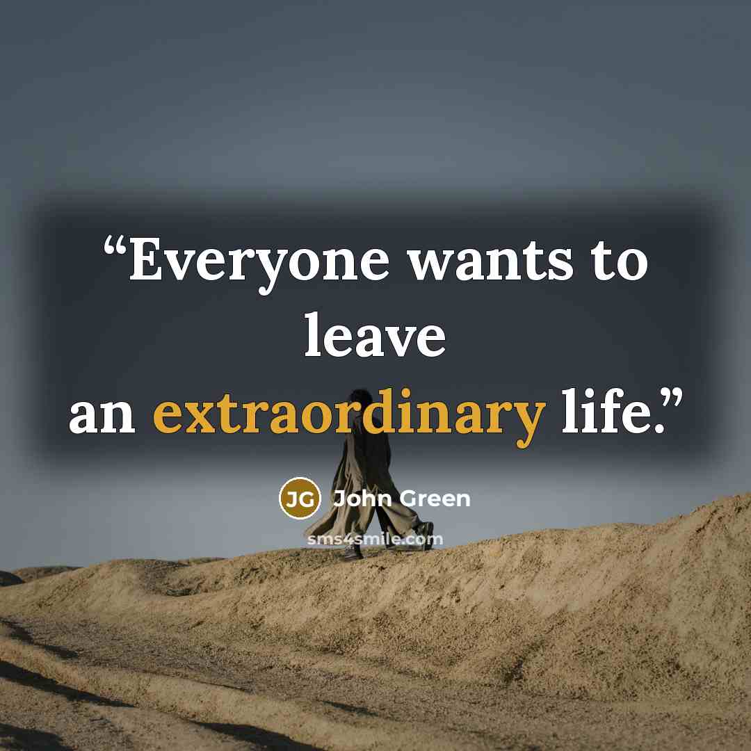“Everyone wants to leave an extraordinary life.” quote by John Green