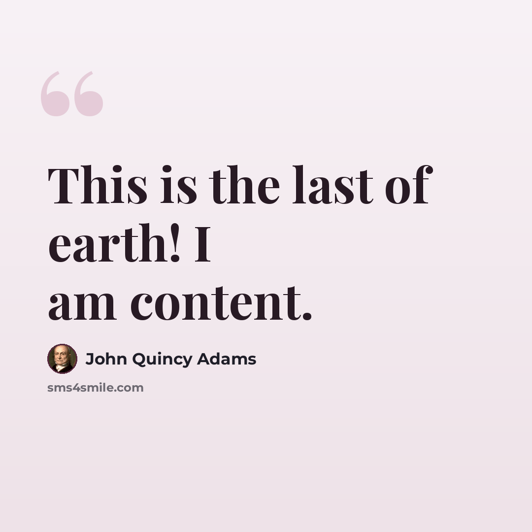 “This is the last of earth! I am content.” quote by John Quincy Adams
