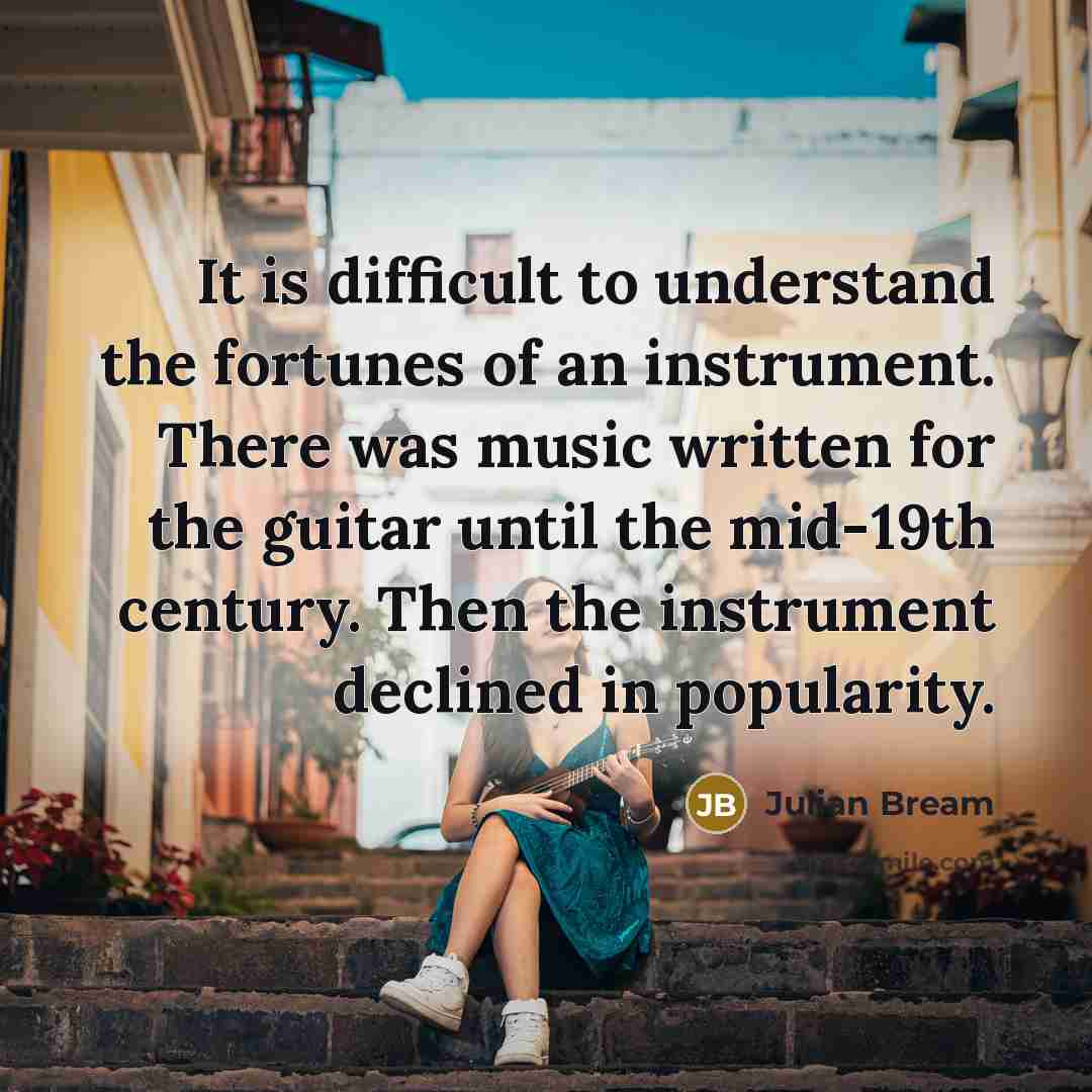 “It is difficult to understand the fortunes of an instrument. There was music written for the guitar until the mid-19th century. Then the instrument declined in popularity.” quote by Julian Bream