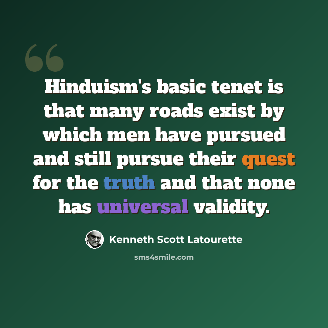 “Hinduism's basic tenet is that many roads exist by which men have pursued and still pursue their quest for the truth and that none has universal validity.” quote by Kenneth Scott Latourette