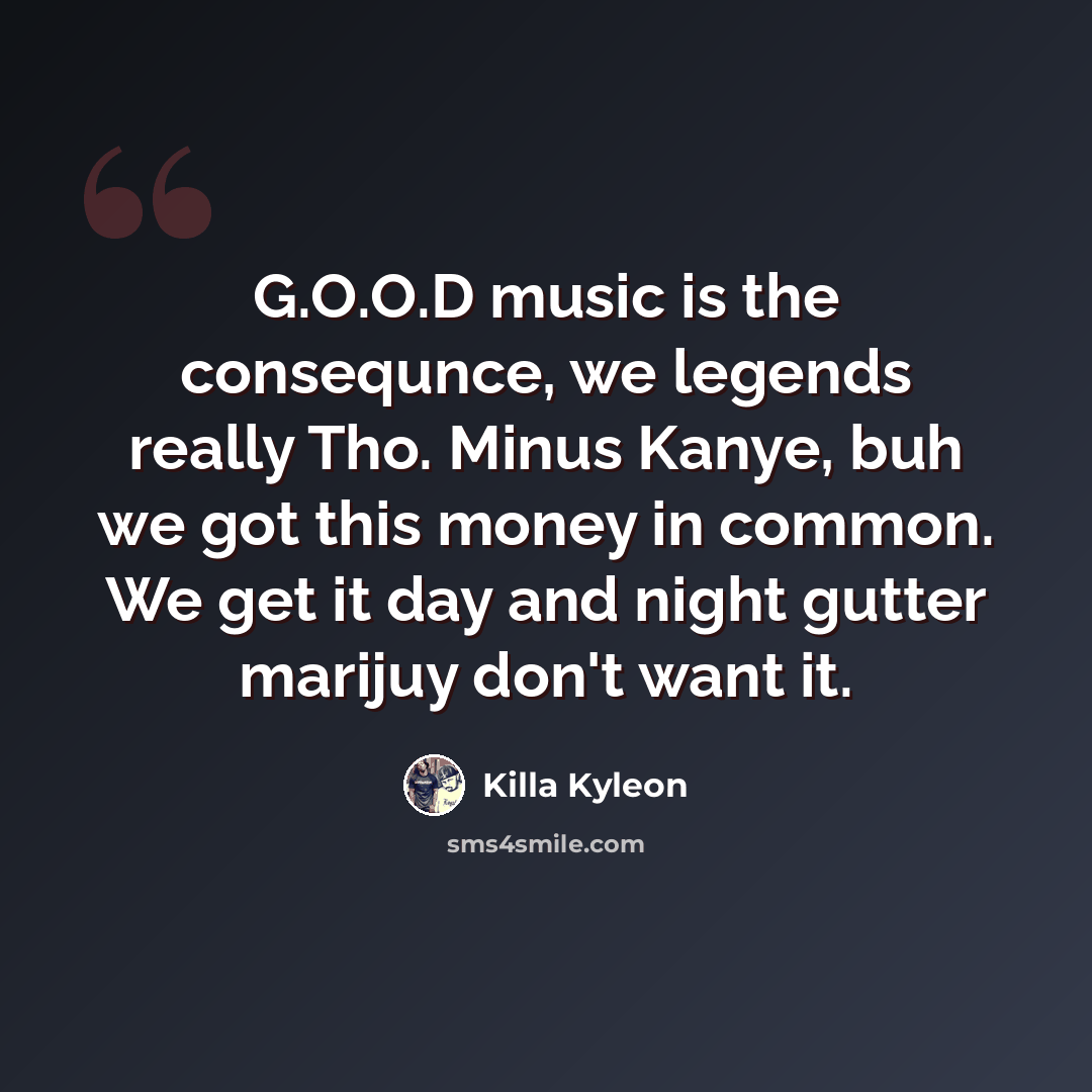 “G.O.O.D music is the consequnce, we legends really Tho. Minus Kanye, buh we got this money in common. We get it day and night gutter marijuy don't want it.” quote by Killa Kyleon