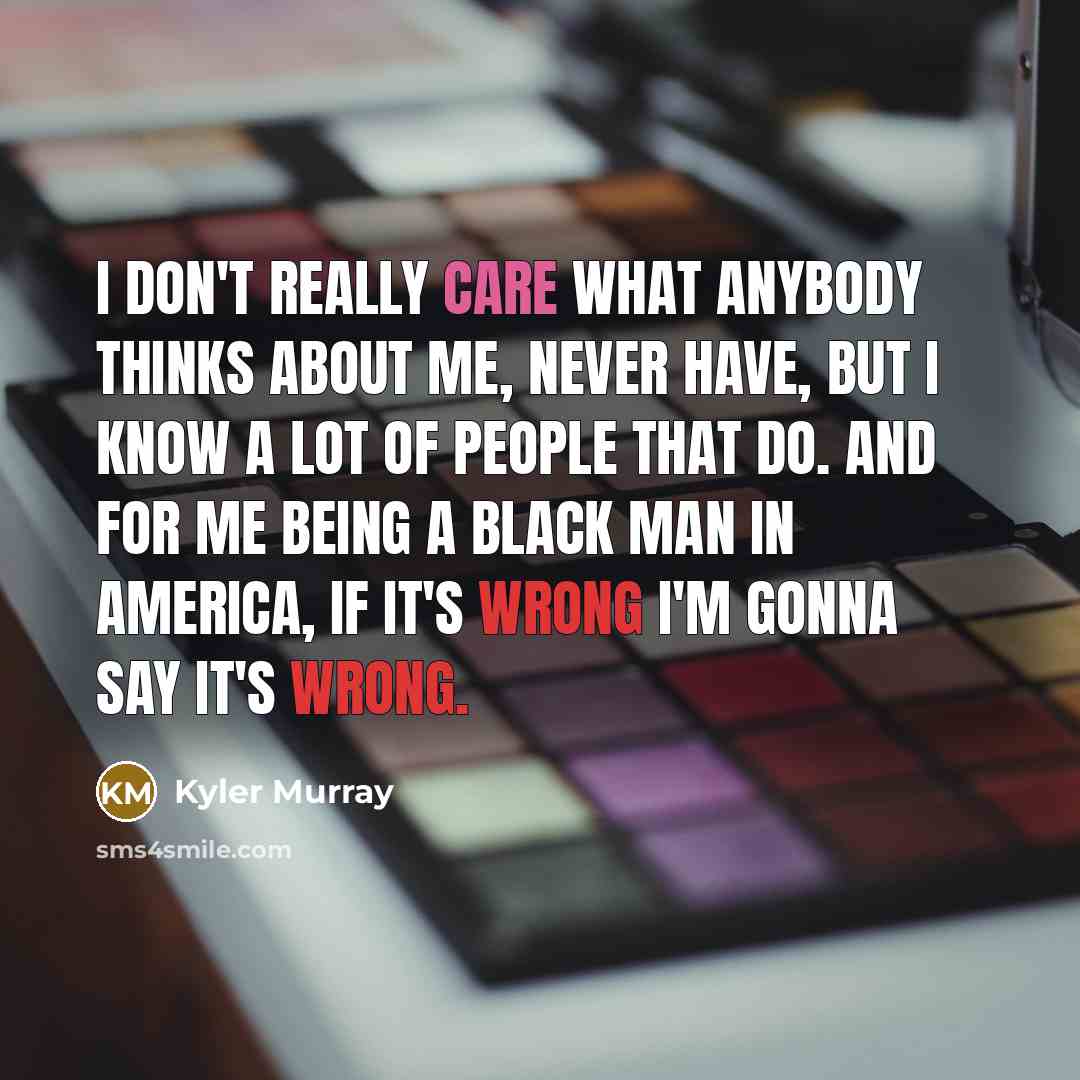“I don't really care what anybody thinks about me, never have, but I know a lot of people that do. And for me being a black man in America, if it's wrong I'm gonna say it's wrong.” quote by Kyler Murray