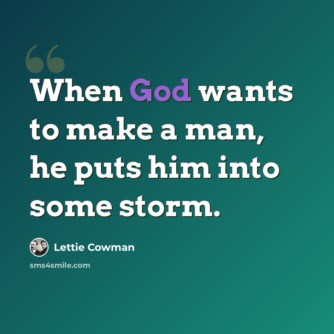 “When God wants to make a man, he puts him into some storm.” quote by Lettie Cowman