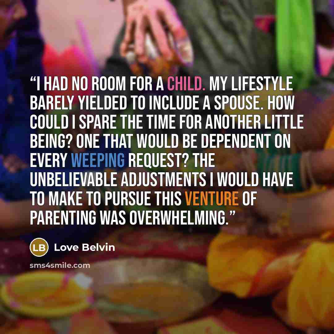 “I had no room for a child. My lifestyle barely yielded to include a spouse. How could I spare the time for another little being? One that would be dependent on every weeping request? The unbelievable adjustments I would have to make to pursue this venture of parenting was overwhelming.” quote by Love Belvin
