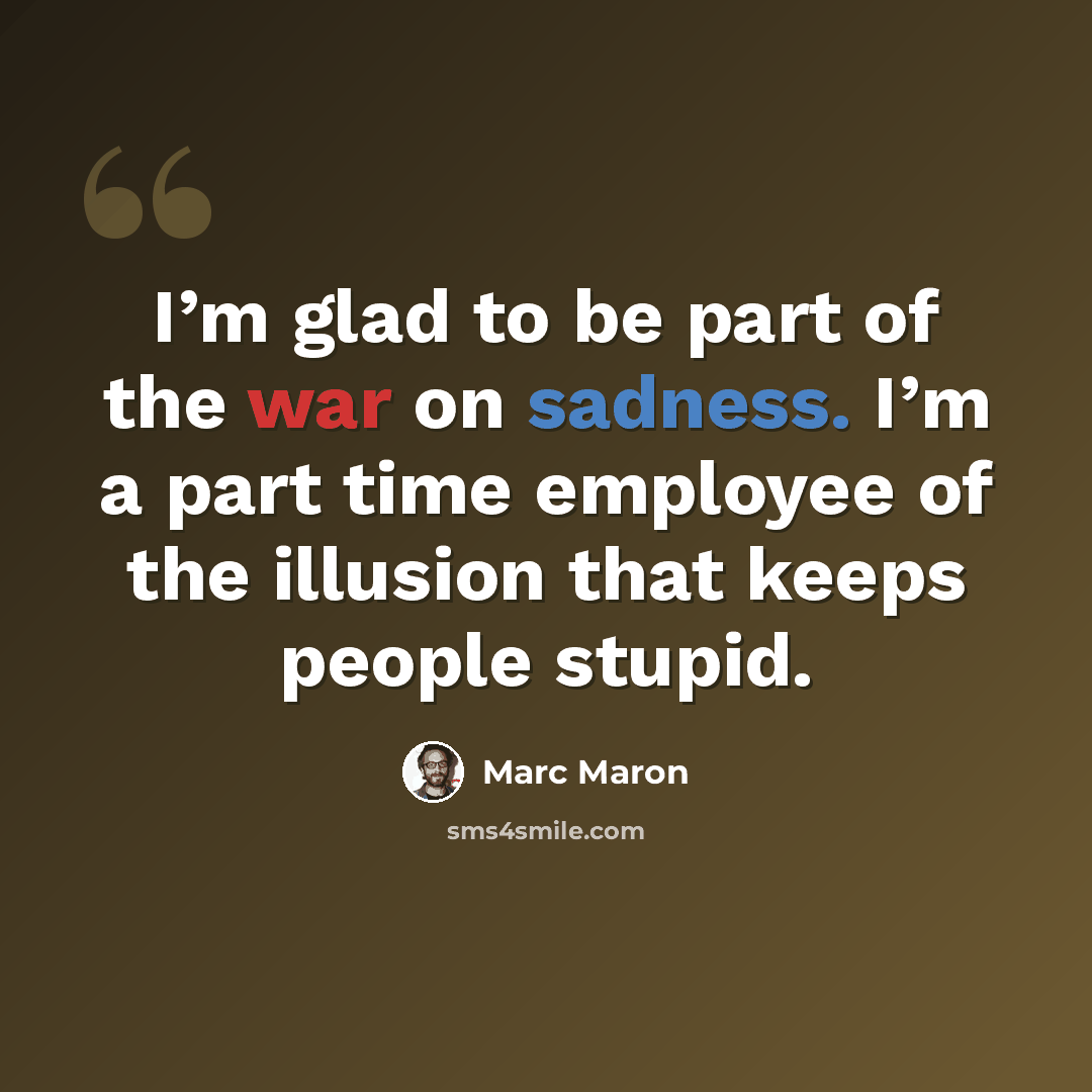 “I’m glad to be part of the war on sadness. I’m a part time employee of the illusion that keeps people stupid.” quote by Marc Maron