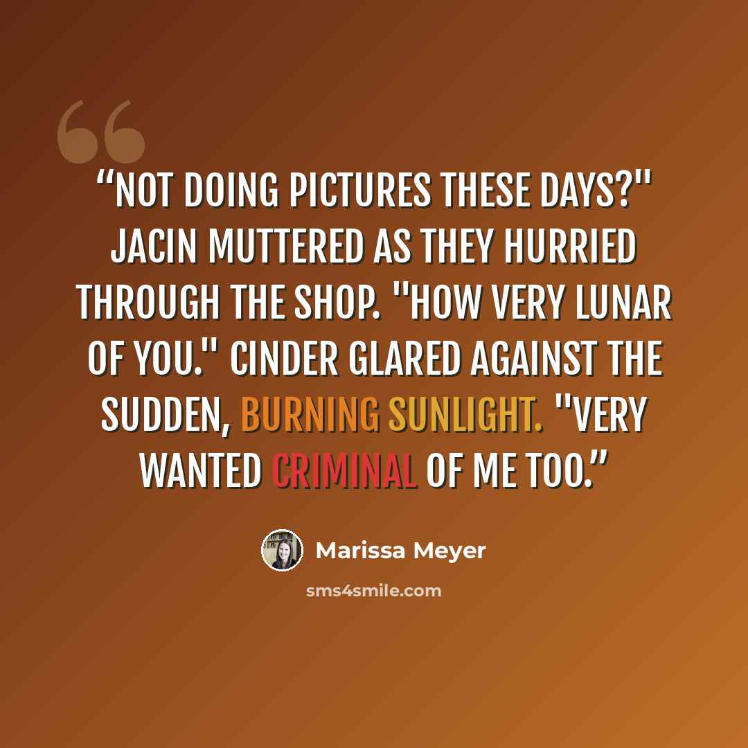 “Not doing pictures these days?" Jacin muttered as they hurried through the shop. "How very Lunar of you." Cinder glared against the sudden, burning sunlight. "Very wanted criminal of me too.” quote by Marissa Meyer